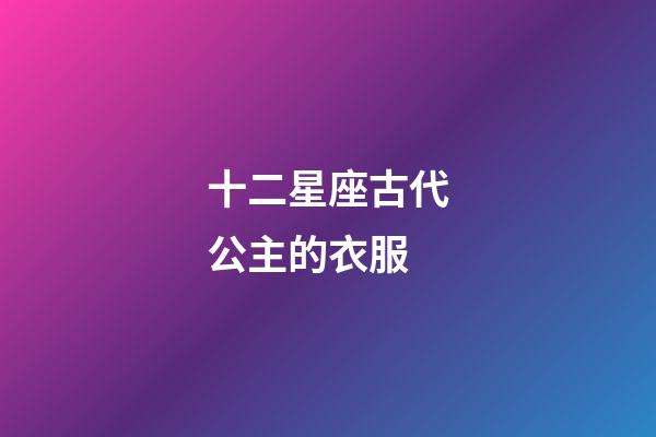 十二星座古代公主的衣服-第1張-星座運勢-玄機派