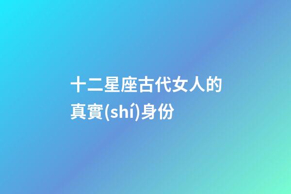 十二星座古代女人的真實(shí)身份