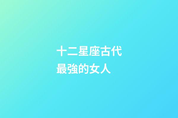 十二星座古代最強的女人-第1張-星座運勢-玄機派