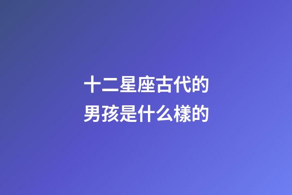 十二星座古代的男孩是什么樣的-第1張-星座運勢-玄機派