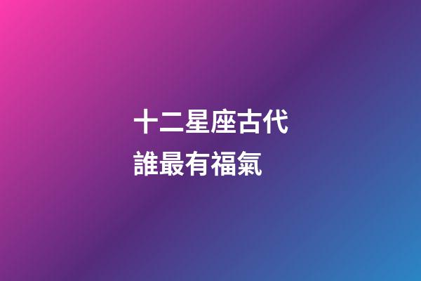 十二星座古代誰最有福氣-第1張-星座運(yùn)勢-玄機(jī)派
