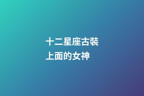 十二星座古裝上面的女神-第1張-星座運勢-玄機派