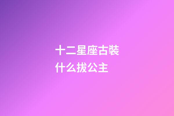 十二星座古裝什么拔公主-第1張-星座運勢-玄機派
