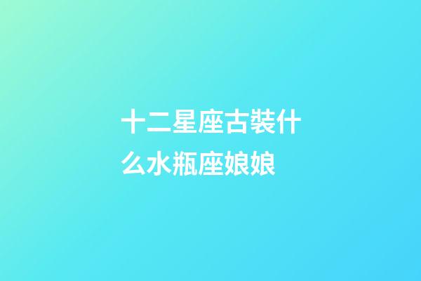 十二星座古裝什么水瓶座娘娘