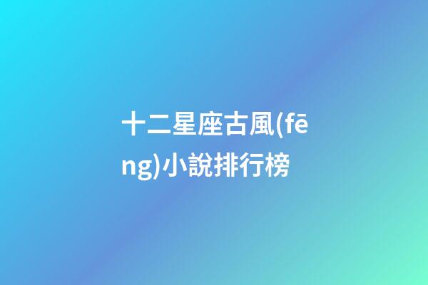 十二星座古風(fēng)小說排行榜-第1張-星座運勢-玄機派