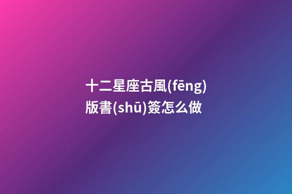 十二星座古風(fēng)版書(shū)簽怎么做-第1張-星座運(yùn)勢(shì)-玄機(jī)派