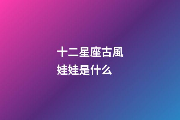 十二星座古風娃娃是什么-第1張-星座運勢-玄機派