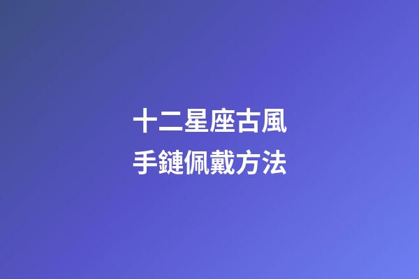 十二星座古風手鏈佩戴方法-第1張-星座運勢-玄機派