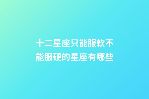 十二星座只能服軟不能服硬的星座有哪些-第1張-星座運勢-玄機派