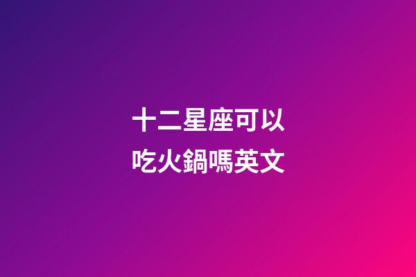 十二星座可以吃火鍋嗎英文-第1張-星座運勢-玄機派