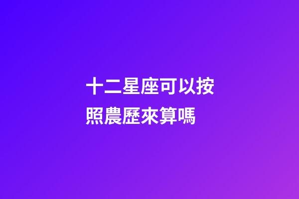 十二星座可以按照農歷來算嗎-第1張-星座運勢-玄機派