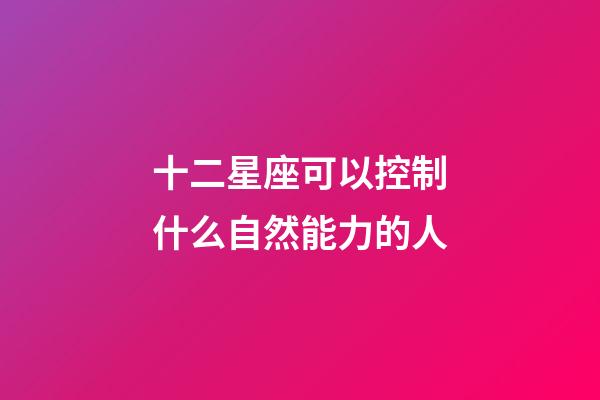 十二星座可以控制什么自然能力的人-第1張-星座運勢-玄機派