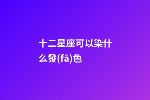 十二星座可以染什么發(fā)色-第1張-星座運勢-玄機派