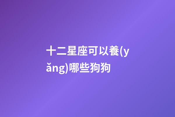 十二星座可以養(yǎng)哪些狗狗