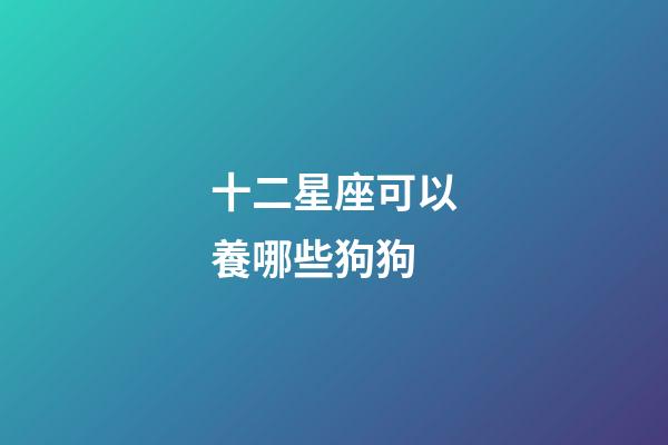 十二星座可以養哪些狗狗
