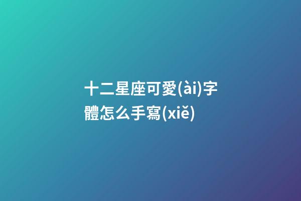 十二星座可愛(ài)字體怎么手寫(xiě)-第1張-星座運(yùn)勢(shì)-玄機(jī)派