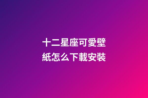 十二星座可愛壁紙怎么下載安裝-第1張-星座運勢-玄機派