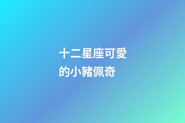 十二星座可愛的小豬佩奇-第1張-星座運勢-玄機派