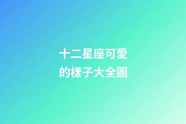 十二星座可愛的樣子大全圖-第1張-星座運(yùn)勢(shì)-玄機(jī)派