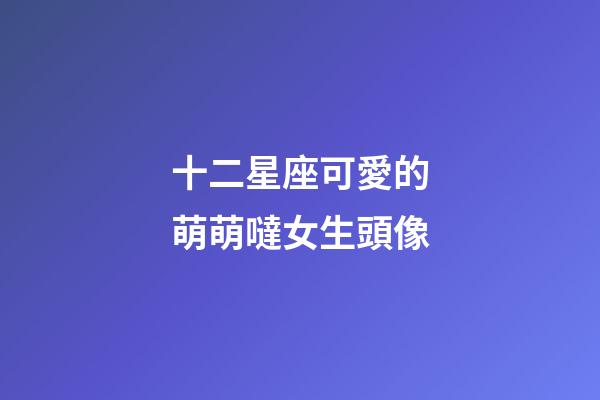 十二星座可愛的萌萌噠女生頭像-第1張-星座運勢-玄機派