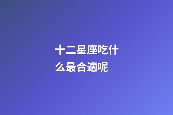 十二星座吃什么最合適呢-第1張-星座運勢-玄機派