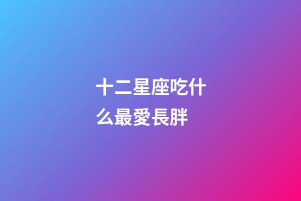 十二星座吃什么最愛長胖-第1張-星座運勢-玄機派