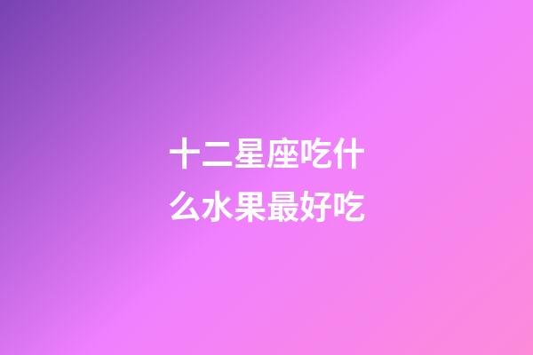 十二星座吃什么水果最好吃-第1張-星座運(yùn)勢-玄機(jī)派