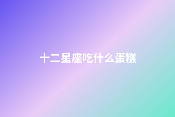 十二星座吃什么蛋糕-第1張-星座運勢-玄機派