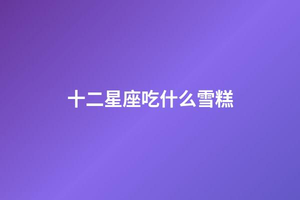 十二星座吃什么雪糕