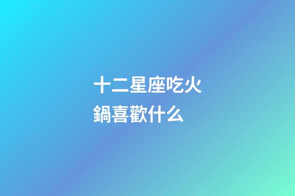 十二星座吃火鍋喜歡什么-第1張-星座運(yùn)勢-玄機(jī)派