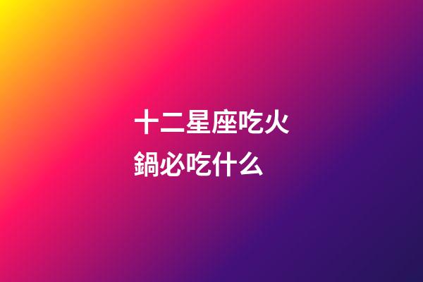 十二星座吃火鍋必吃什么-第1張-星座運勢-玄機派