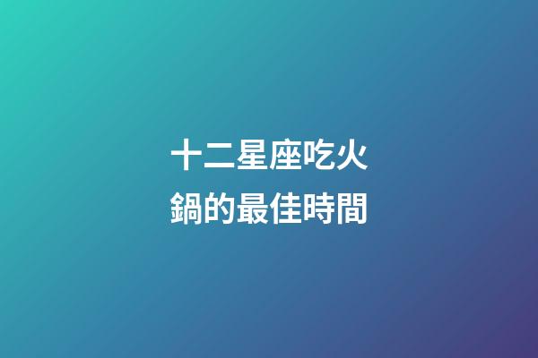 十二星座吃火鍋的最佳時間-第1張-星座運勢-玄機派