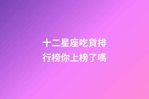 十二星座吃貨排行榜你上榜了嗎-第1張-星座運(yùn)勢-玄機(jī)派