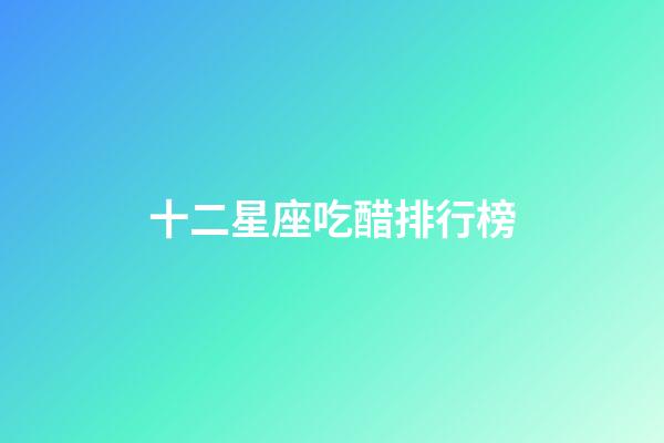 十二星座吃醋排行榜-第1張-星座運勢-玄機派