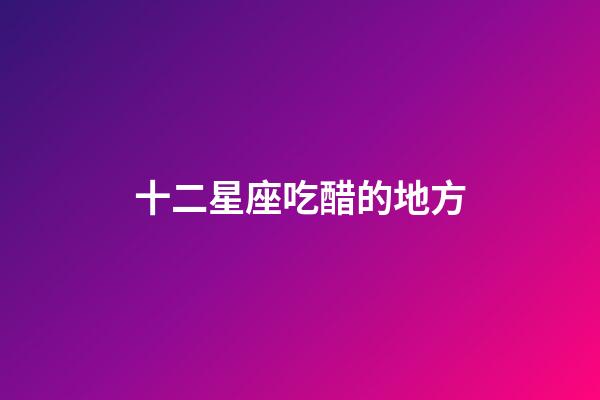 十二星座吃醋的地方-第1張-星座運(yùn)勢-玄機(jī)派