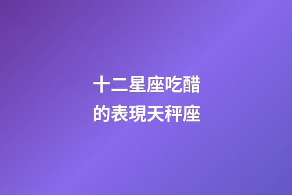 十二星座吃醋的表現天秤座-第1張-星座運勢-玄機派