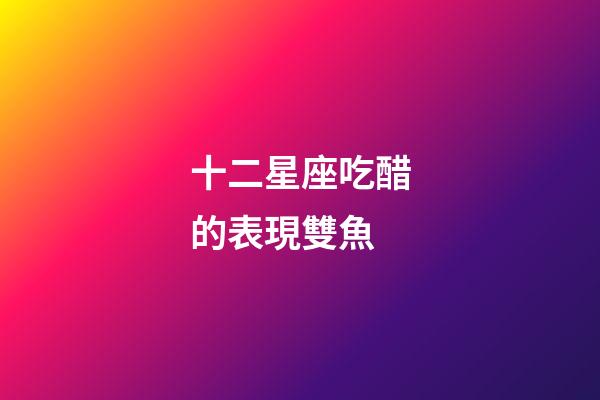 十二星座吃醋的表現雙魚-第1張-星座運勢-玄機派