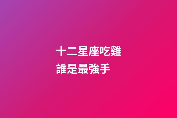 十二星座吃雞誰是最強手-第1張-星座運勢-玄機派