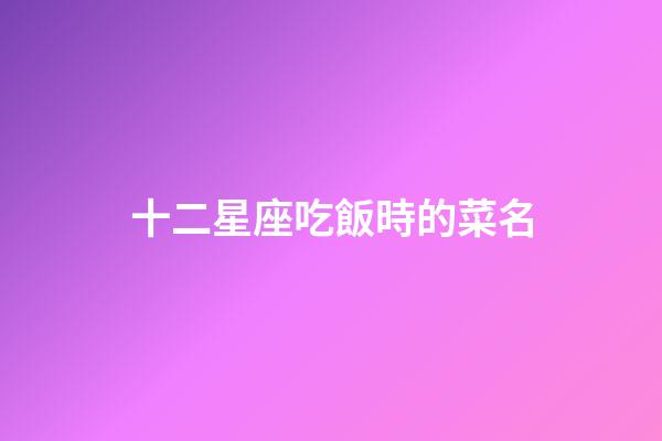十二星座吃飯時的菜名-第1張-星座運勢-玄機派