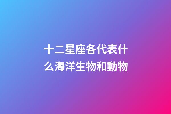 十二星座各代表什么海洋生物和動物