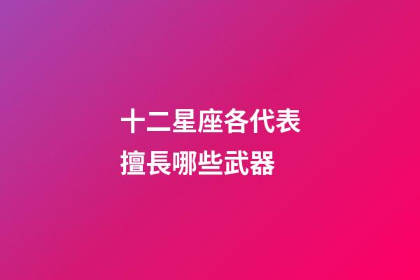 十二星座各代表擅長哪些武器-第1張-星座運勢-玄機派