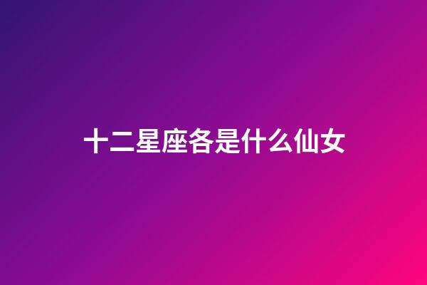 十二星座各是什么仙女-第1張-星座運勢-玄機派