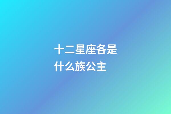 十二星座各是什么族公主-第1張-星座運勢-玄機派