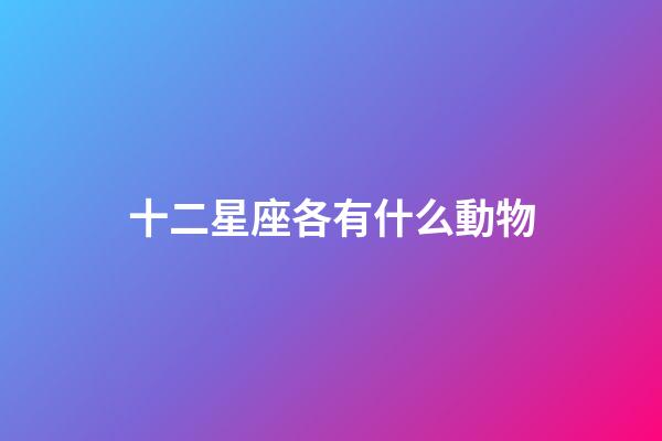 十二星座各有什么動物-第1張-星座運勢-玄機派