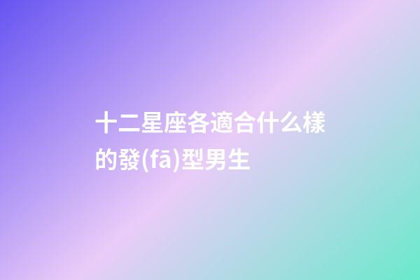 十二星座各適合什么樣的發(fā)型男生-第1張-星座運(yùn)勢(shì)-玄機(jī)派