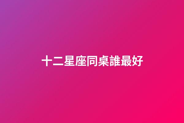 十二星座同桌誰最好-第1張-星座運勢-玄機派