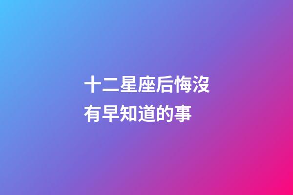 十二星座后悔沒有早知道的事-第1張-星座運(yùn)勢(shì)-玄機(jī)派