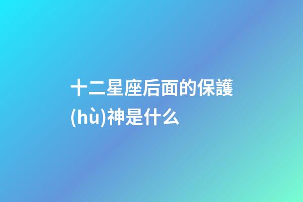 十二星座后面的保護(hù)神是什么-第1張-星座運(yùn)勢(shì)-玄機(jī)派