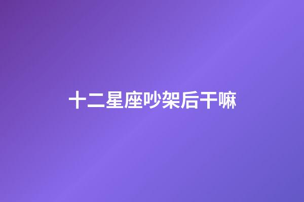 十二星座吵架后干嘛-第1張-星座運(yùn)勢-玄機(jī)派