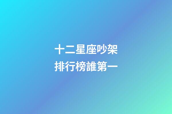 十二星座吵架排行榜誰第一-第1張-星座運勢-玄機派